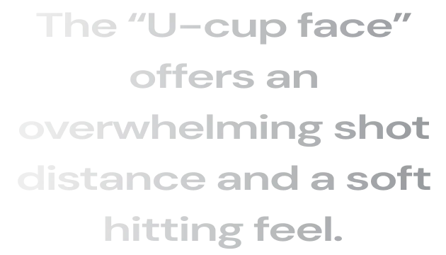 The “U-cup face” offers an overwhelming shot distance and a soft hitting feel.