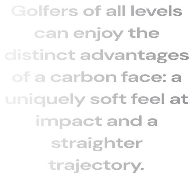 Golfers of all levels can enjoy the distinct advantages of a carbon face: a uniquely soft feel at impact and a straighter trajectory.