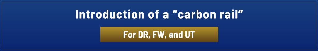 Introduction of a “carbon rail”   For DR, FW, and UT