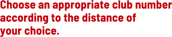 Choose an appropriate club number according to the distance of your choice.